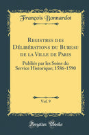 Registres des Délibérations du Bureau de la Ville de Paris, Vol. 9: Publiés par les Soins du Service Historique; 1586-1590 (Classic Reprint)
