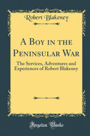 A Boy in the Peninsular War: The Services, Adventures and Experiences of Robert Blakeney (Classic Reprint)