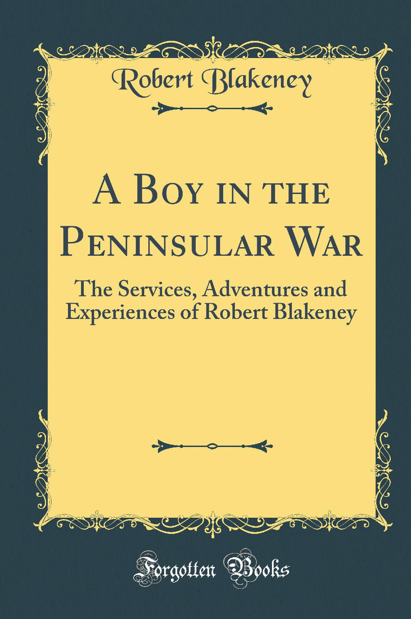 A Boy in the Peninsular War: The Services, Adventures and Experiences of Robert Blakeney (Classic Reprint)