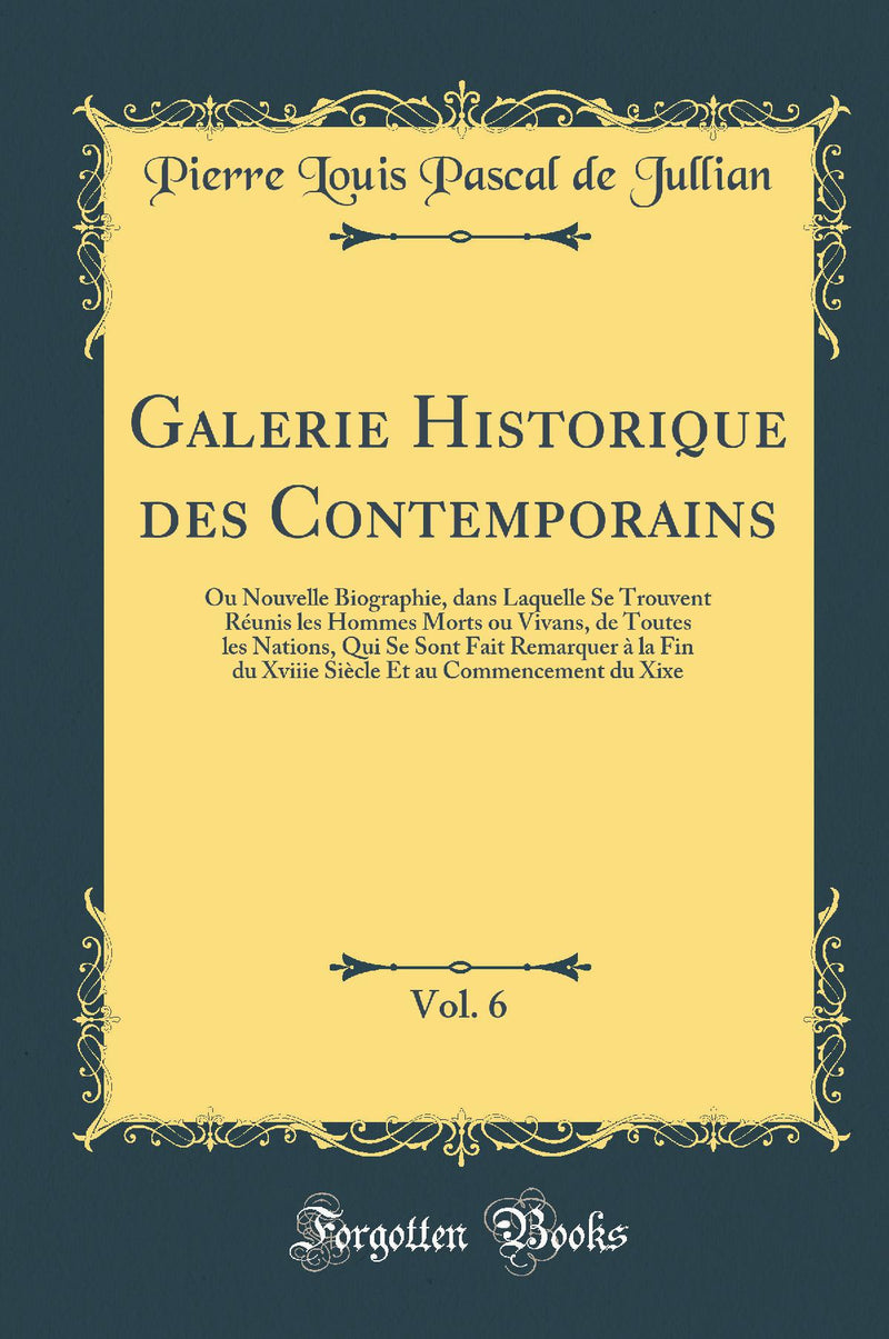Galerie Historique des Contemporains, Vol. 6: Ou Nouvelle Biographie, dans Laquelle Se Trouvent Réunis les Hommes Morts ou Vivans, de Toutes les Nations, Qui Se Sont Fait Remarquer à la Fin du Xviiie Siècle Et au Commencement du Xixe (Classic Reprint)