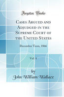 Cases Argued and Adjudged in the Supreme Court of the United States, Vol. 4: December Term, 1866 (Classic Reprint)