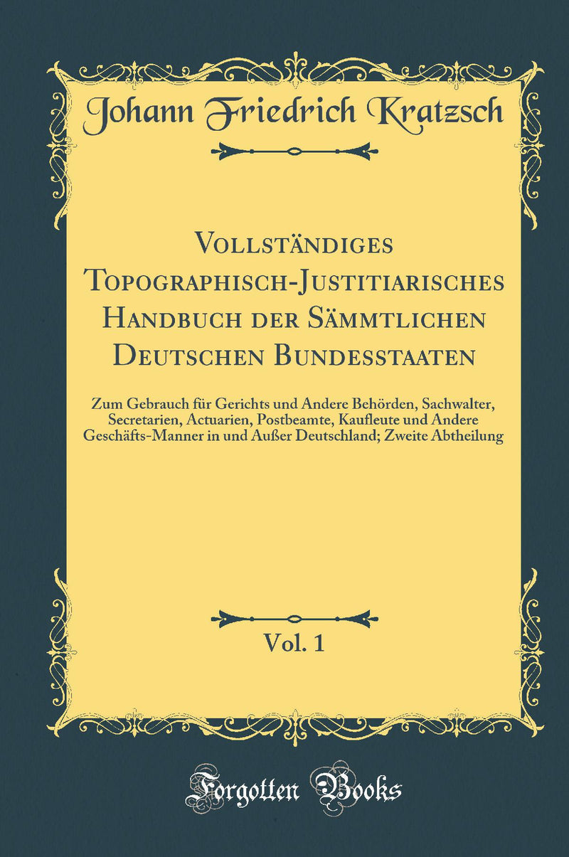 Vollständiges Topographisch-Justitiarisches Handbuch der Sämmtlichen Deutschen Bundesstaaten, Vol. 1: Zum Gebrauch für Gerichts und Andere Behörden, Sachwalter, Secretarien, Actuarien, Postbeamte, Kaufleute und Andere Geschäfts-Manner in und Außer D