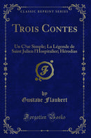 Trois Contes: Un Cœur Simple; La Légende de Saint Julien l''Hospitalier; Hérodias (Classic Reprint)