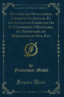 Histoire des Hotelleries, Cabarets, Courtilles, Et des Anciennes Communautés Et Confréries d''Hoteliers, de Traverniers, de Marchands de Vins, Etc, Vol. 2 (Classic Reprint)