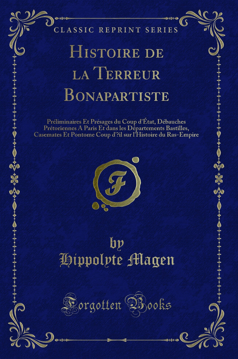 Histoire de la Terreur Bonapartiste: Préliminaires Et Présages du Coup d''État, Débauches Prétoriennes A Paris Et dans les Départements Bastilles, Casemates Et Pontome Coup d''Œil sur l''Histoire du Ras-Empire (Classic Reprint)
