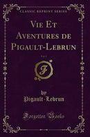 Vie Et Aventures de Pigault-Lebrun, Vol. 1 (Classic Reprint)