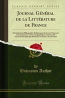 Journal Général de la Littérature de France: Ou Indicateur Bibliographie Et Raisonné des Livres Nouveaux en Tous Genres, Cartes Géographiques, Gravures Et Œuvres de Musique Qui Paraissent en France; Année 1815 (Classic Reprint)