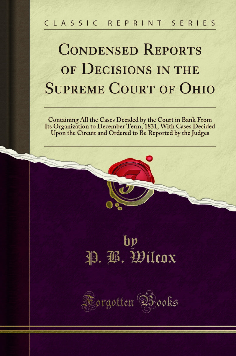 Condensed Reports of Decisions in the Supreme Court of Ohio: Containing All the Cases Decided by the Court in Bank From Its Organization to December Term, 1831, With Cases Decided Upon the Circuit and Ordered to Be Reported by the Judges
