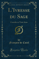 L''Ivresse du Sage: Comédie en Trois Actes (Classic Reprint)