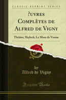 Œuvres Complètes de Alfred de Vigny: Théâtre; Shylock; Le More de Venise (Classic Reprint)