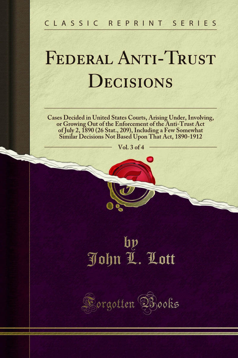 Federal Anti-Trust Decisions, Vol. 3 of 4: Cases Decided in United States Courts, Arising Under, Involving, or Growing Out of the Enforcement of the Anti-Trust Act of July 2, 1890 (26 Stat., 209), Including a Few Somewhat Similar Decisions Not Based Upon 