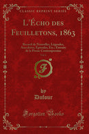 L''Écho des Feuilletons, 1863, Vol. 6: Recueil de Nouvelles, Légendes, Anecdotes, Épisodes, Etc.; Extraits de la Presse Contemporaine (Classic Reprint)