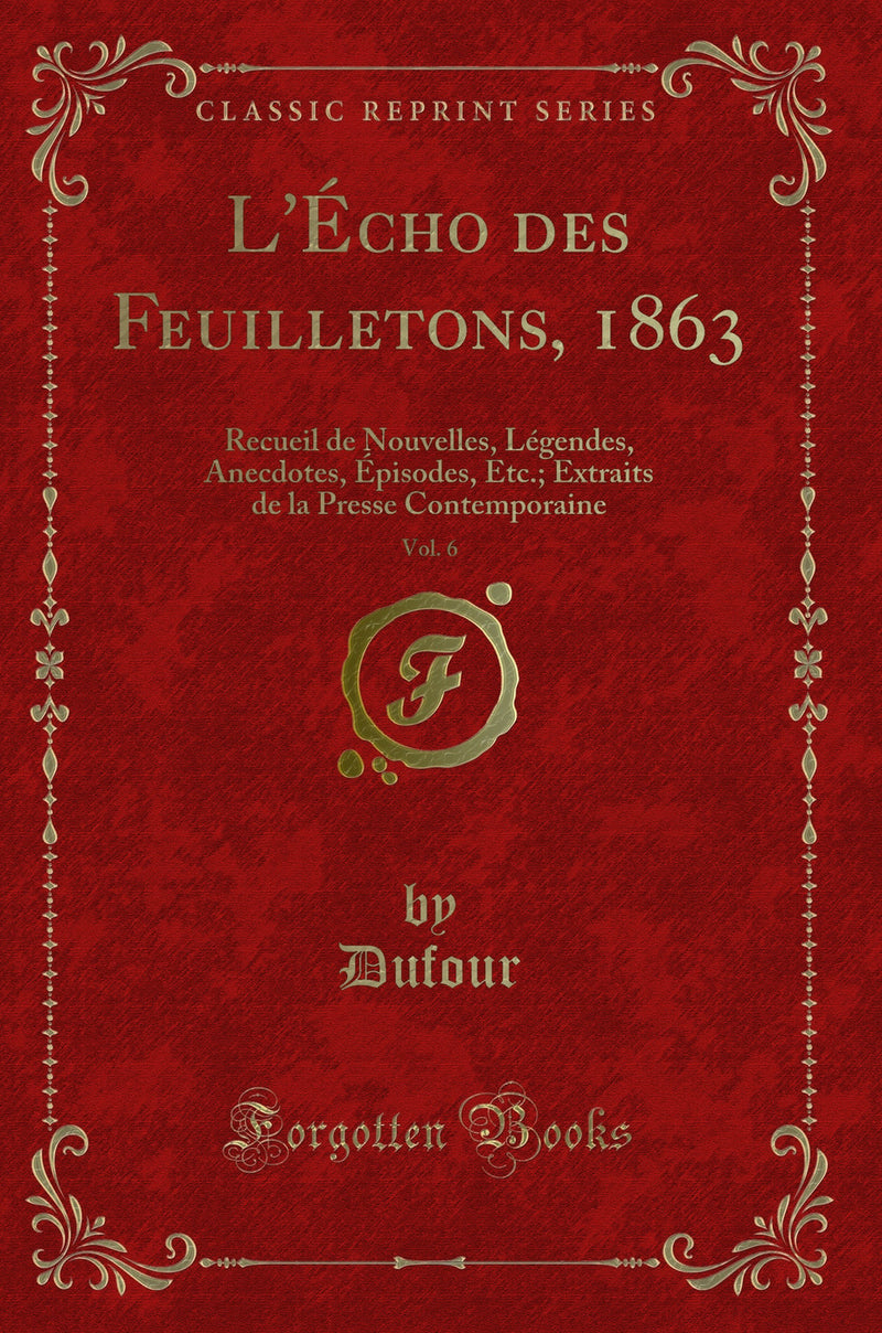 L''Écho des Feuilletons, 1863, Vol. 6: Recueil de Nouvelles, Légendes, Anecdotes, Épisodes, Etc.; Extraits de la Presse Contemporaine (Classic Reprint)