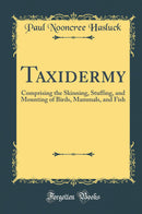 Taxidermy: Comprising the Skinning, Stuffing, and Mounting of Birds, Mammals, and Fish (Classic Reprint)