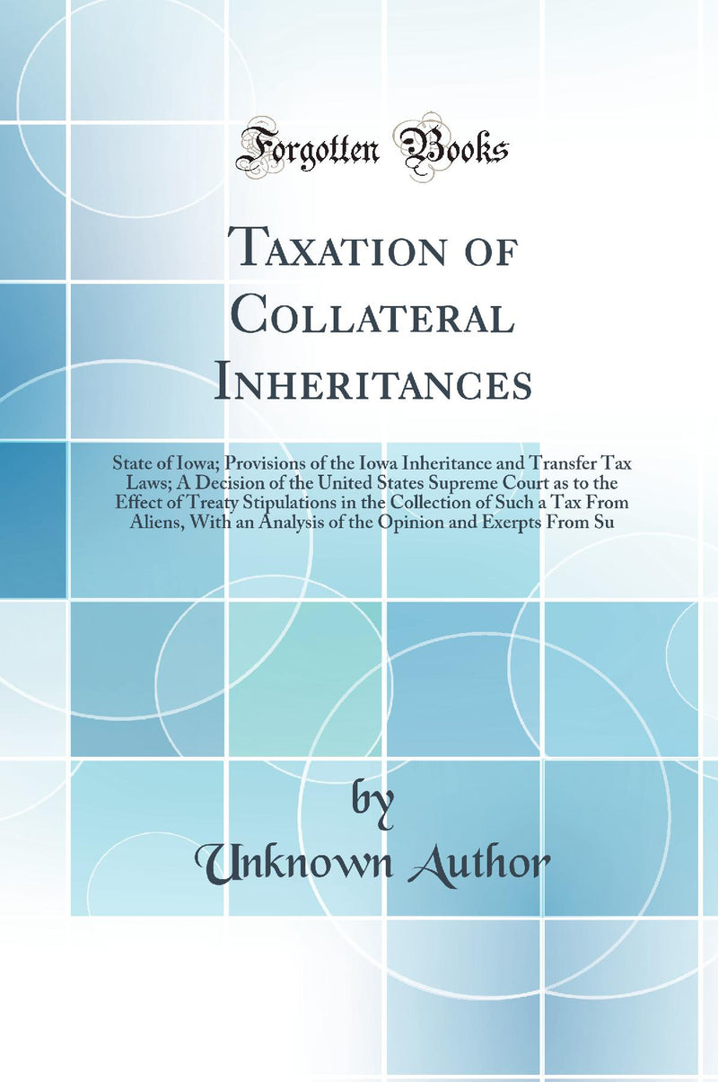 Taxation of Collateral Inheritances: State of Iowa; Provisions of the Iowa Inheritance and Transfer Tax Laws; A Decision of the United States Supreme Court as to the Effect of Treaty Stipulations in the Collection of Such a Tax From Aliens, With an Analys