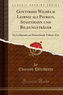Gottfried Wilhelm Leibniz als Patriot, Staatsmann und Bildungsträger: Ein Lichtpunkt aus Deutschlands Trübster Zeit (Classic Reprint)
