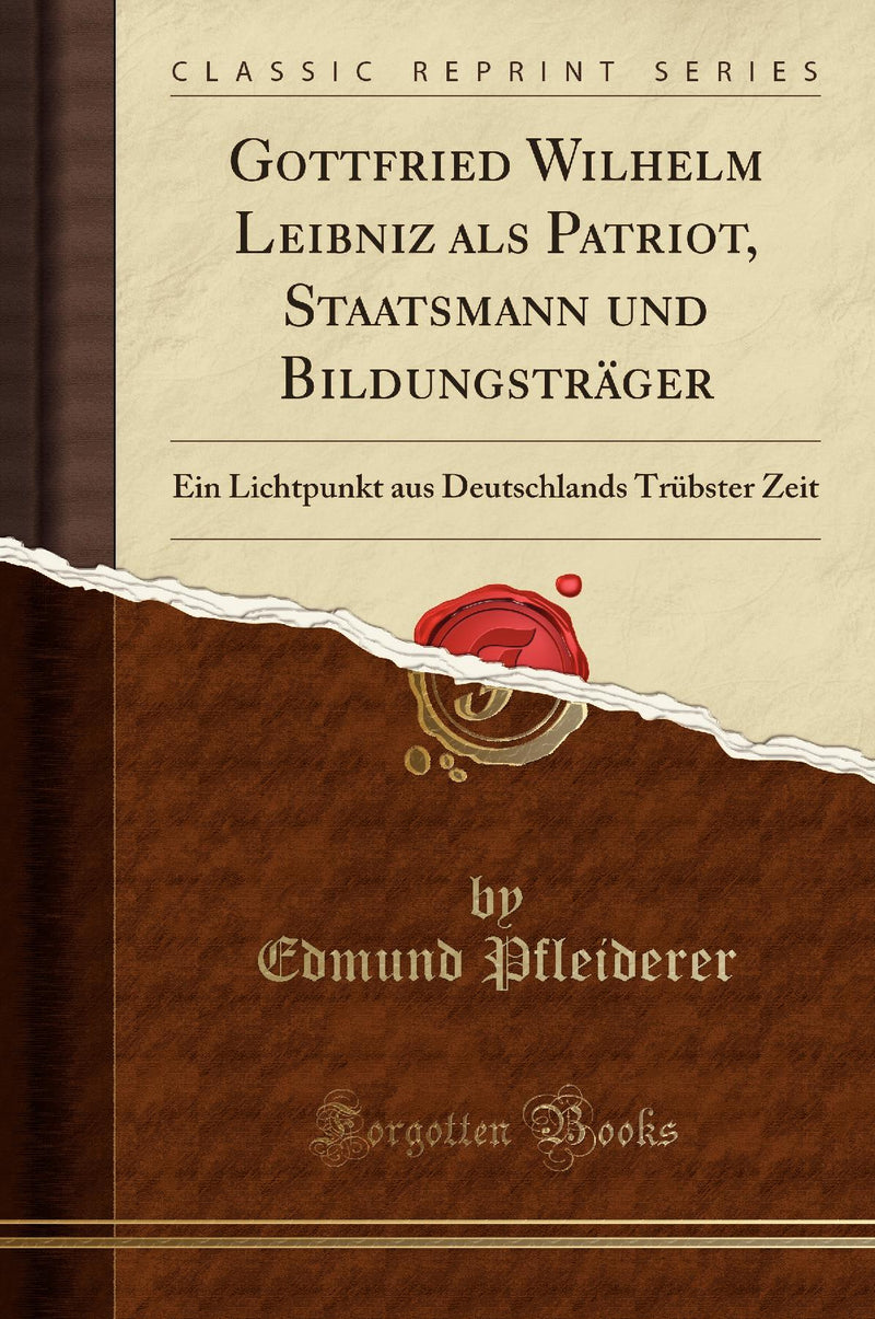 Gottfried Wilhelm Leibniz als Patriot, Staatsmann und Bildungsträger: Ein Lichtpunkt aus Deutschlands Trübster Zeit (Classic Reprint)