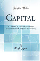 Capital: A Critique of Political Economy; The Process of Capitalist Production (Classic Reprint)