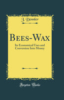 Bees-Wax: Its Economical Uses and Conversion Into Money (Classic Reprint)