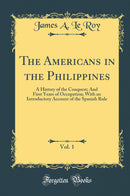 The Americans in the Philippines, Vol. 1: A History of the Conquest; And First Years of Occupation; With an Introductory Account of the Spanish Rule (Classic Reprint)
