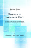 Handbook of Commercial Union: A Collection of Papers Read Before the Commercial Union Club, Toronto, With Speeches, Letters and Other Documents in Favour of Unrestricted Reciprocity With the United States (Classic Reprint)