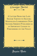 A Letter From the Late Signor Tartini to Signora Maddalena Lombardini (Now Signora Sirmen) Published as an Important Lesson to Performers on the Violin (Classic Reprint)
