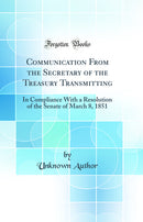 Communication From the Secretary of the Treasury Transmitting: In Compliance With a Resolution of the Senate of March 8, 1851 (Classic Reprint)