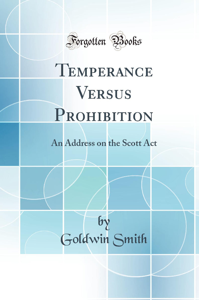 Temperance Versus Prohibition: An Address on the Scott Act (Classic Reprint)