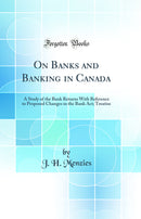 On Banks and Banking in Canada: A Study of the Bank Returns With Reference to Proposed Changes in the Bank Act; Treatise (Classic Reprint)