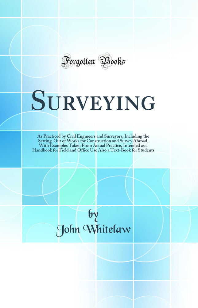 Surveying: As Practiced by Civil Engineers and Surveyors, Including the Setting-Out of Works for Construction and Survey Abroad, With Examples Taken From Actual Practice, Intended as a Handbook for Field and Office Use Also a Text-Book for Students