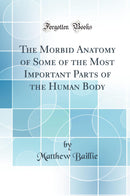 The Morbid Anatomy of Some of the Most Important Parts of the Human Body (Classic Reprint)