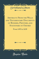 Abstracts From the Wills and Testamentary Documents of Binders, Printers, and Stationers of Oxford: From 1493 to 1638 (Classic Reprint)