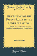 Description of the Patent Rolls in the Tower of London: To Which Is Added an Itinerary of King John, With Prefatory Observations (Classic Reprint)