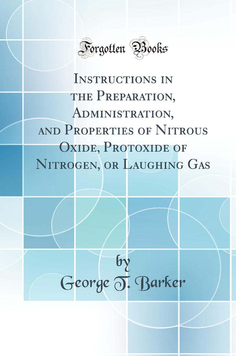 Instructions in the Preparation, Administration, and Properties of Nitrous Oxide, Protoxide of Nitrogen, or Laughing Gas (Classic Reprint)