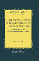 First Annual Report of the State Board of Health of New York: Transmitted to the Governor December 1, 1880 (Classic Reprint)
