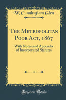 The Metropolitan Poor Act, 1867: With Notes and Appendix of Incorporated Statutes (Classic Reprint)