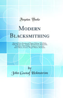 Modern Blacksmithing: Rational Horse Shoeing and Wagon Making, With Rules, Tables, Recipes, Etc., Useful to Manufacturers, Blacksmiths, Machinists, Well-Drillers, Engineers, Liverymen, Horse-Shoers, Farmers, Wagon-Makers, Mechanics (Classic Reprint)