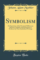 Symbolism: Or Exposition of the Doctrinal Differences Between Catholics and Protestants as Evidence by Their Symbolical Writings (Classic Reprint)