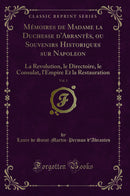 Mémoires de Madame la Duchesse d''Abrantès, ou Souvenirs Historiques sur Napoleon, Vol. 1: La Revolution, le Directoire, le Consulat, l''Empire Et la Restauration (Classic Reprint)