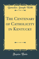 The Centenary of Catholicity in Kentucky (Classic Reprint)