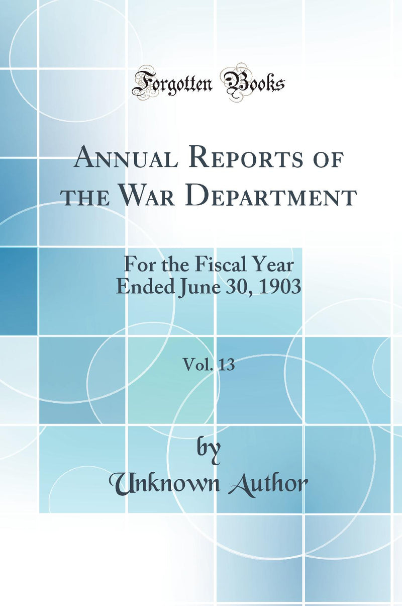 Annual Reports of the War Department, Vol. 13: For the Fiscal Year Ended June 30, 1903 (Classic Reprint)