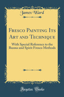Fresco Painting Its Art and Technique: With Special Reference to the Buono and Spirit Fresco Methods (Classic Reprint)