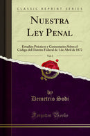 Nuestra Ley Penal, Vol. 2: Estudios Prácticos y Comentarios Sobre el Código del Distrito Federal de 1 de Abril de 1872 (Classic Reprint)