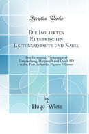 Die Isolierten Elektrischen Leitungsdrähte und Kabel: Ihre Erzeugung, Verlegung und Unterhaltung, Dargestellt und Durch 159 in den Text Gedruckte Figuren Erläutert (Classic Reprint)