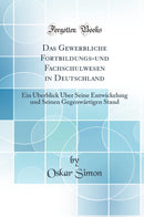 Das Gewerbliche Fortbildungs-und Fachschulwesen in Deutschland: Ein Überblick Über Seine Entwickelung und Seinen Gegenwärtigen Stand (Classic Reprint)