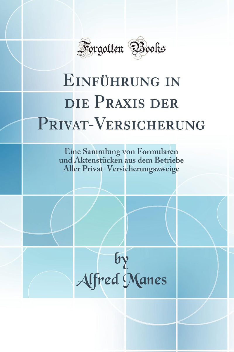 Einführung in die Praxis der Privat-Versicherung: Eine Sammlung von Formularen und Aktenstücken aus dem Betriebe Aller Privat-Versicherungszweige (Classic Reprint)