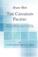 The Canadian Pacific: The New Highway to the Orient Across Mountains, Prairies and Rivers of Canada (Classic Reprint)