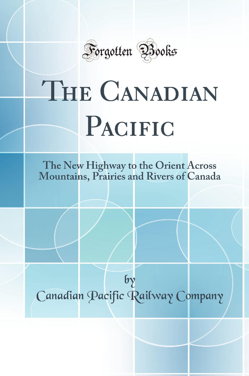 The Canadian Pacific: The New Highway to the Orient Across Mountains, Prairies and Rivers of Canada (Classic Reprint)