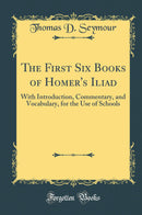 The First Six Books of Homer''s Iliad: With Introduction, Commentary, and Vocabulary, for the Use of Schools (Classic Reprint)