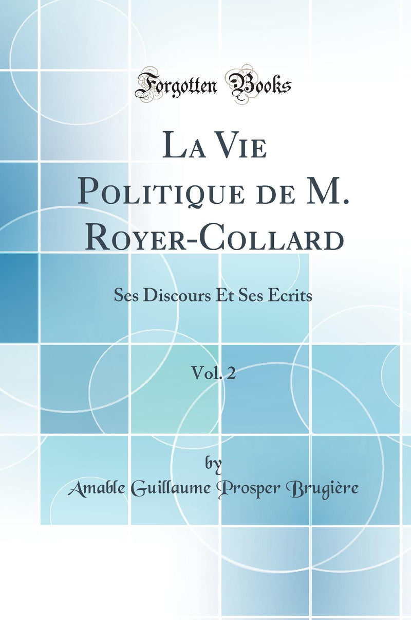 La Vie Politique de M. Royer-Collard, Vol. 2: Ses Discours Et Ses Écrits (Classic Reprint)